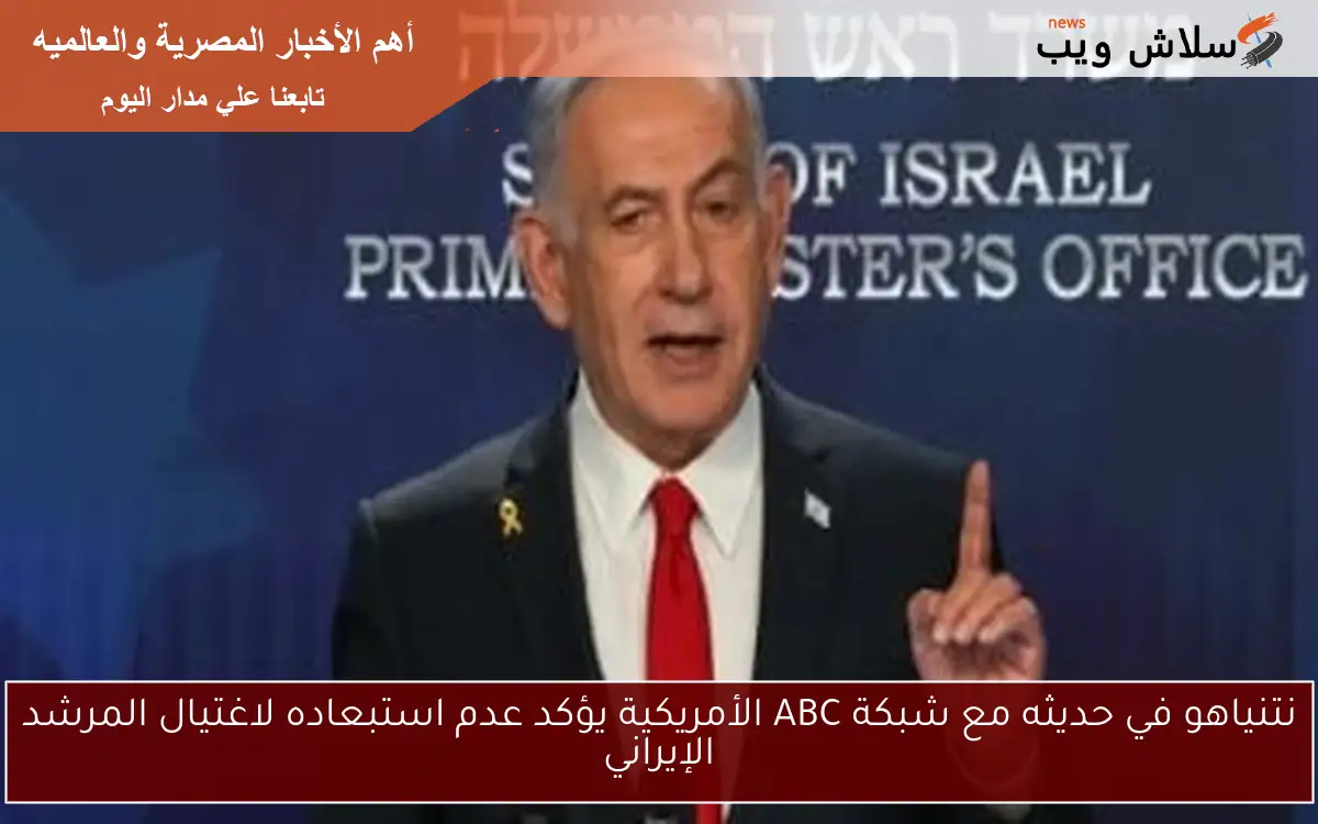 نتنياهو في حديثه مع شبكة ABC الأمريكية يؤكد عدم استبعاده لاغتيال المرشد الإيراني