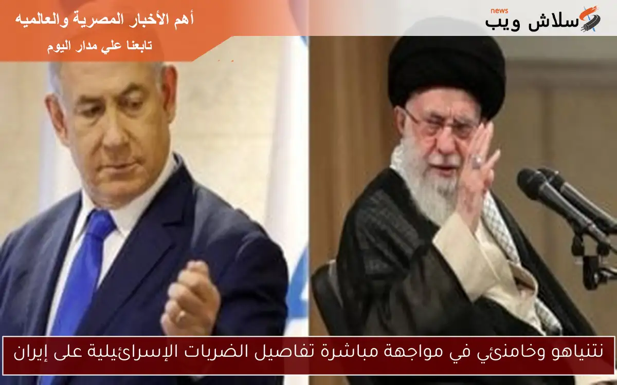 نتنياهو وخامنئي في مواجهة مباشرة تفاصيل الضربات الإسرائيلية على إيران