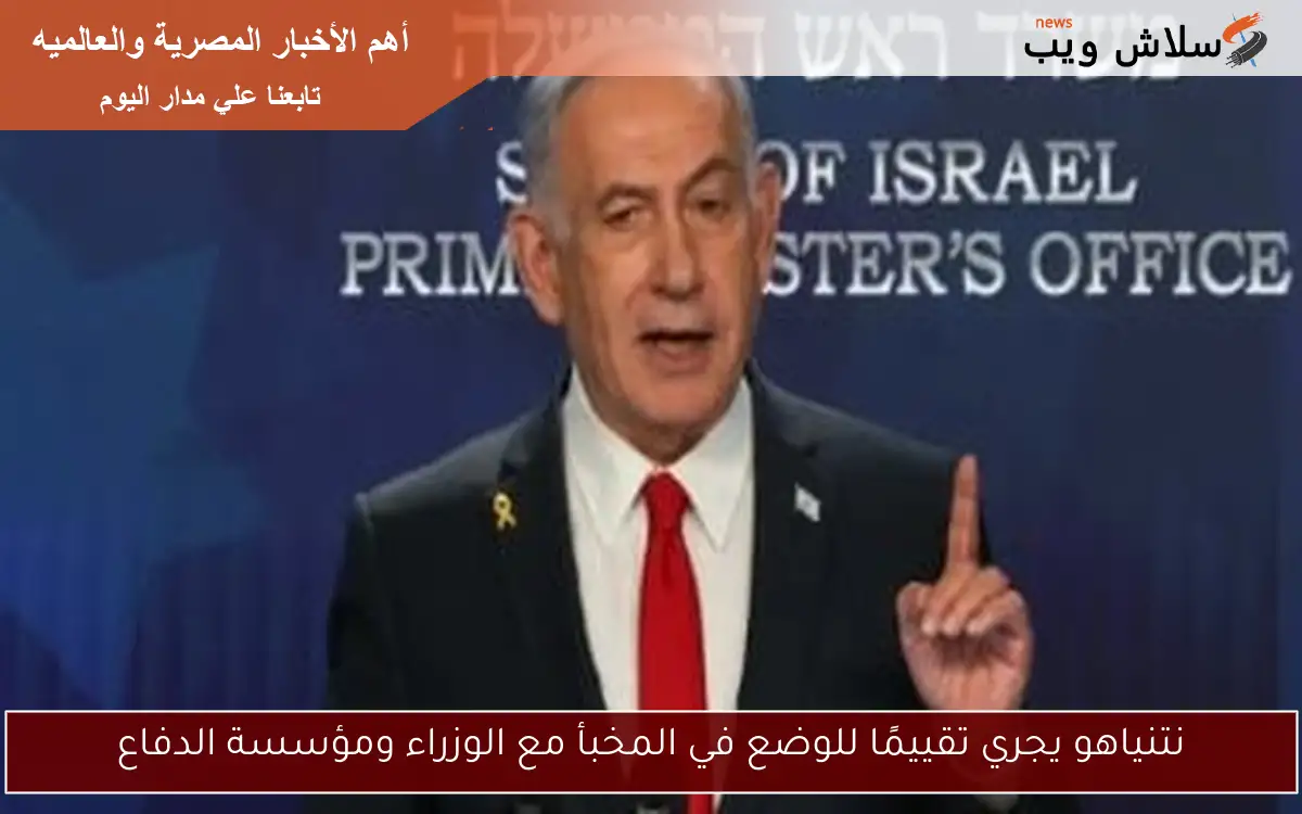 نتنياهو يجري تقييمًا للوضع في المخبأ مع الوزراء ومؤسسة الدفاع