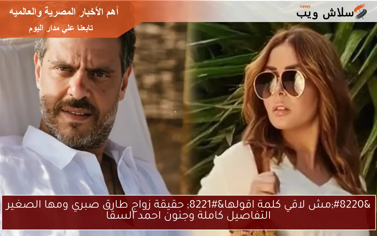 “مش لاقي كلمة اقولها” حقيقة زواج طارق صبري ومها الصغير التفاصيل كاملة وجنون احمد السقا