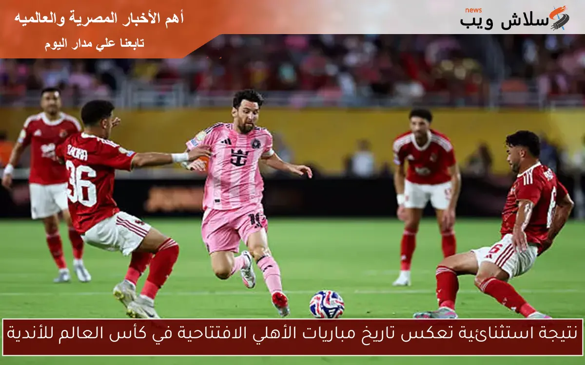 نتيجة استثنائية تعكس تاريخ مباريات الأهلي الافتتاحية في كأس العالم للأندية