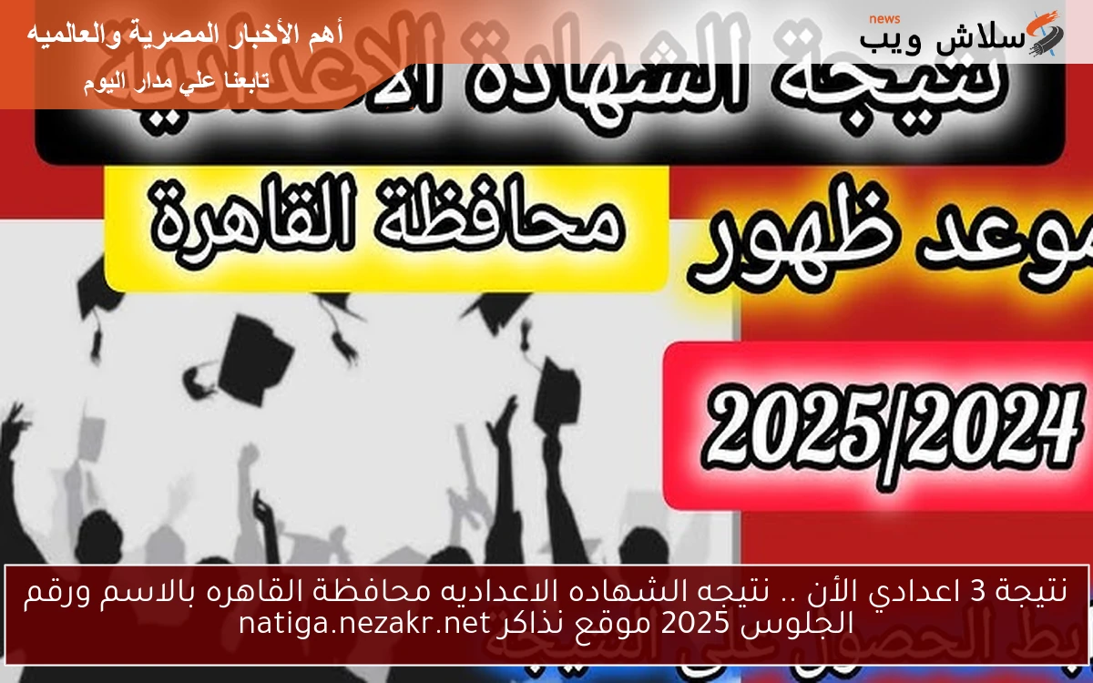 نتيجة 3 اعدادي الأن .. نتيجه الشهاده الاعداديه محافظة القاهره بالاسم ورقم الجلوس 2025 موقع نذاكر natiga.nezakr.net