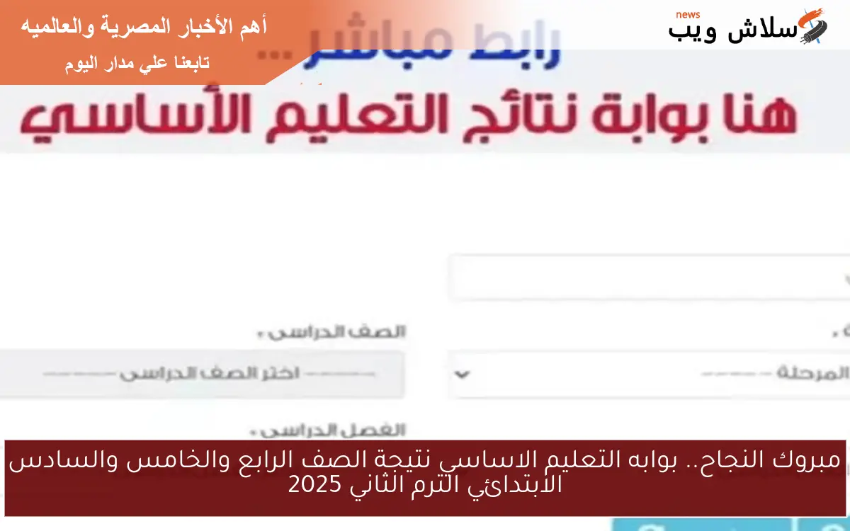 مبروك النجاح.. بوابه التعليم الاساسي نتيجة الصف الرابع والخامس والسادس الابتدائي الترم الثاني 2025