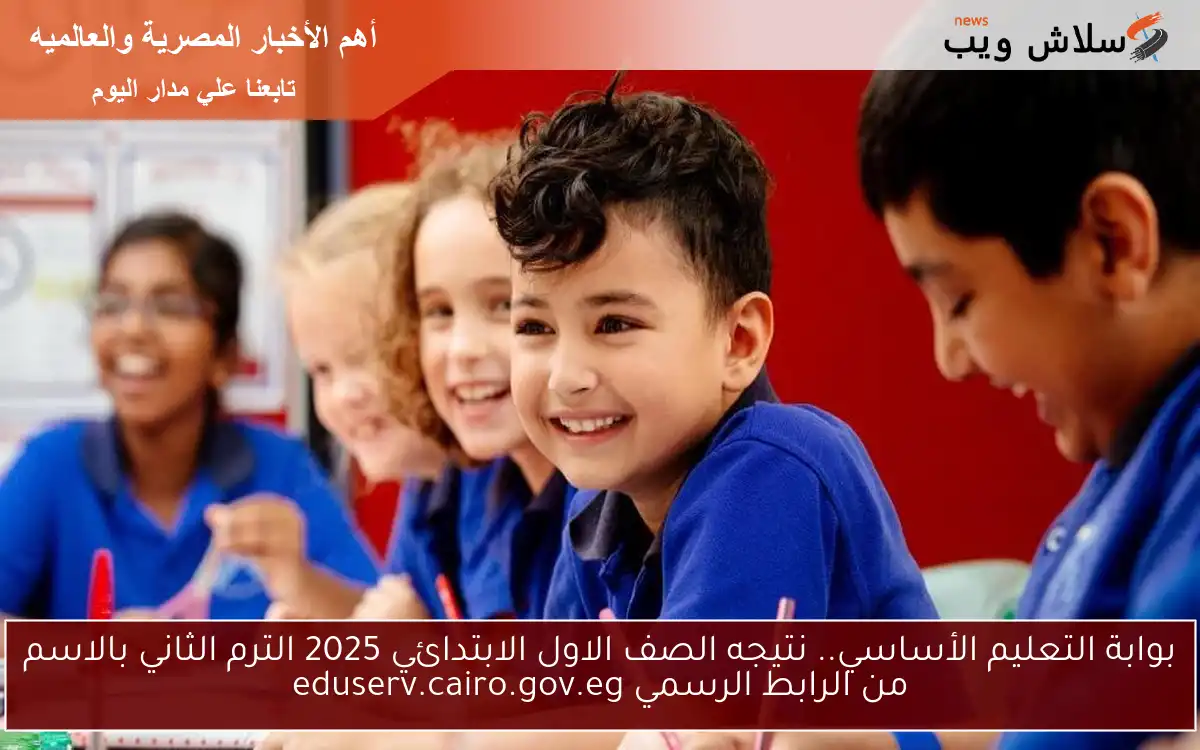 بوابة التعليم الأساسي.. نتيجه الصف الاول الابتدائي 2025 الترم الثاني بالاسم من الرابط الرسمي eduserv.cairo.gov.eg