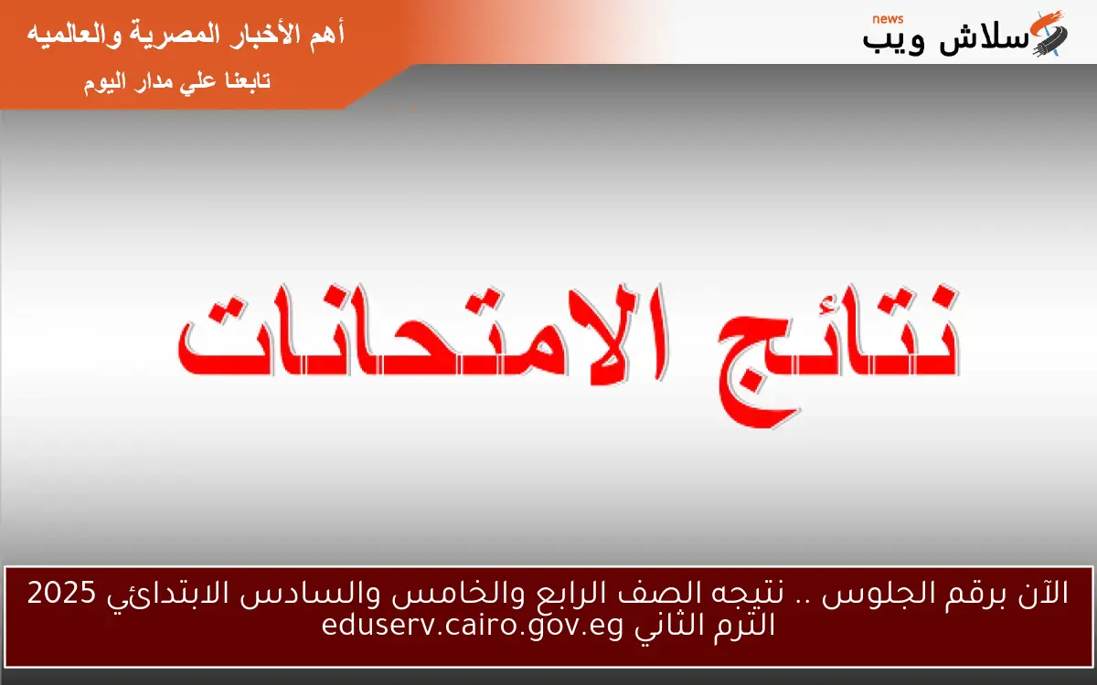 الآن برقم الجلوس .. نتيجه الصف الرابع والخامس والسادس الابتدائي 2025 الترم الثاني eduserv.cairo.gov.eg