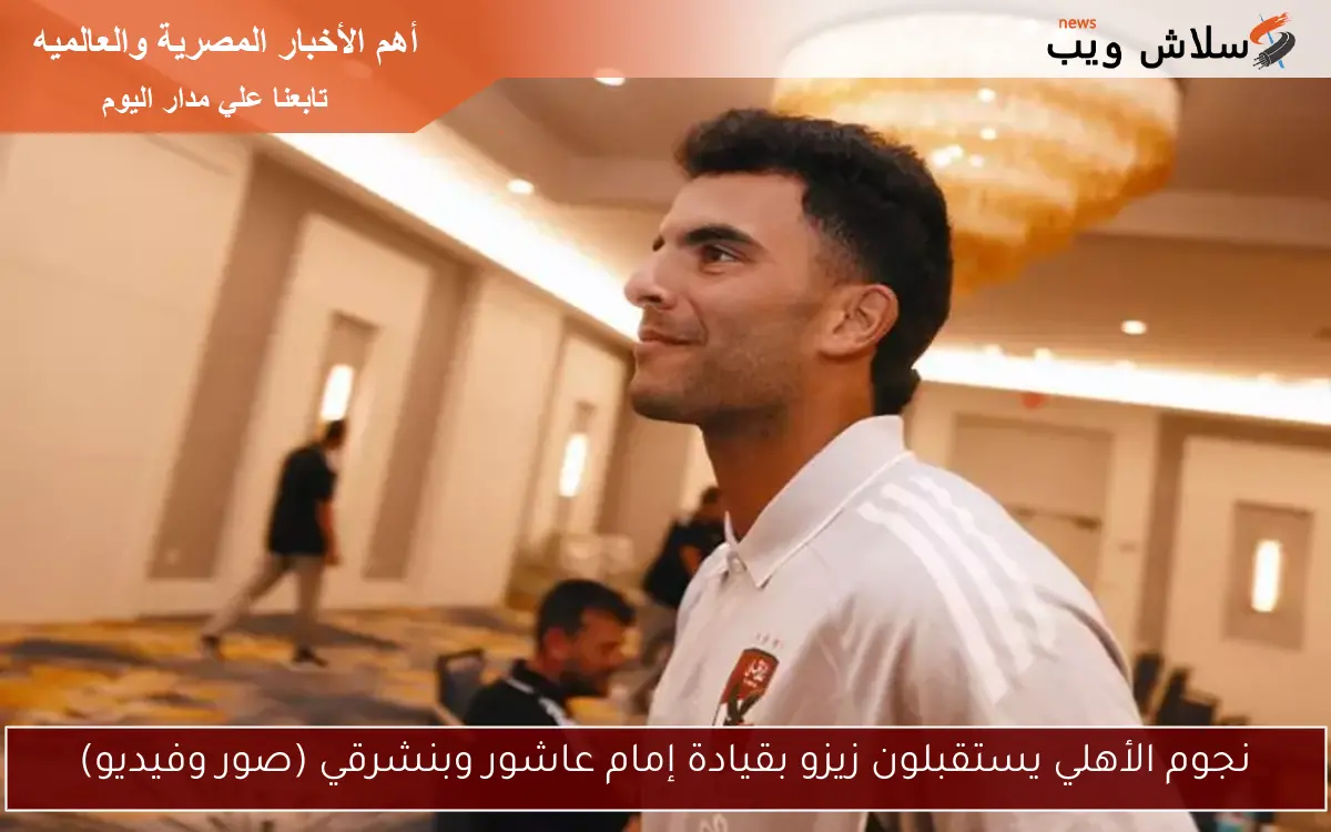 نجوم الأهلي يستقبلون زيزو بقيادة إمام عاشور وبنشرقي (صور وفيديو)