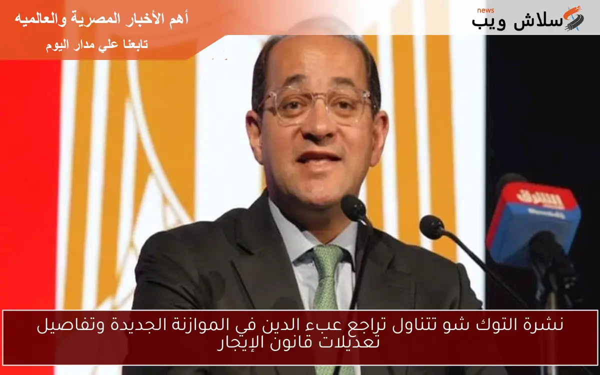 نشرة التوك شو تتناول تراجع عبء الدين في الموازنة الجديدة وتفاصيل تعديلات قانون الإيجار