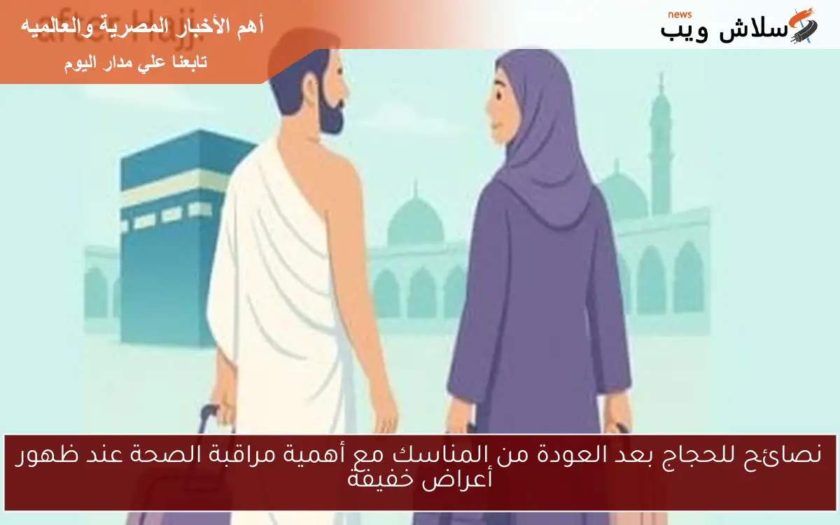 نصائح للحجاج بعد العودة من المناسك مع أهمية مراقبة الصحة عند ظهور أعراض خفيفة