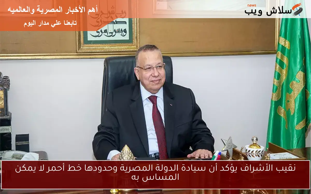 نقيب الأشراف يؤكد أن سيادة الدولة المصرية وحدودها خط أحمر لا يمكن المساس به