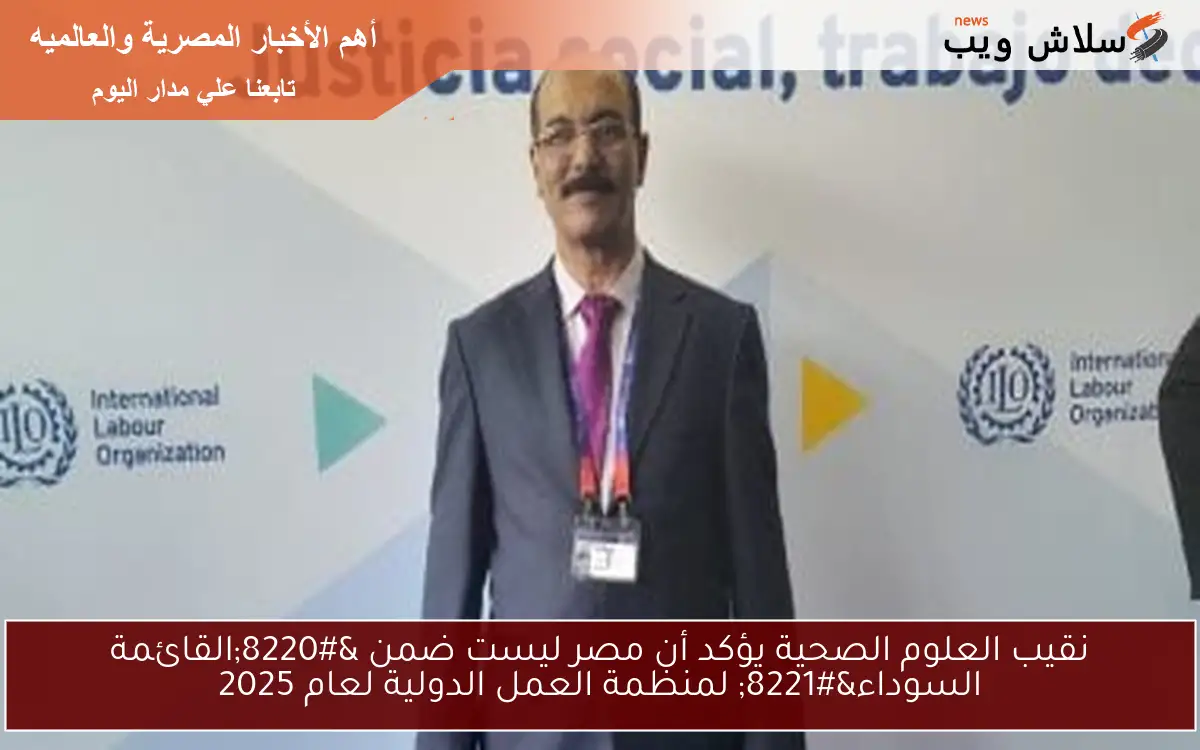 نقيب العلوم الصحية يؤكد أن مصر ليست ضمن “القائمة السوداء” لمنظمة العمل الدولية لعام 2025