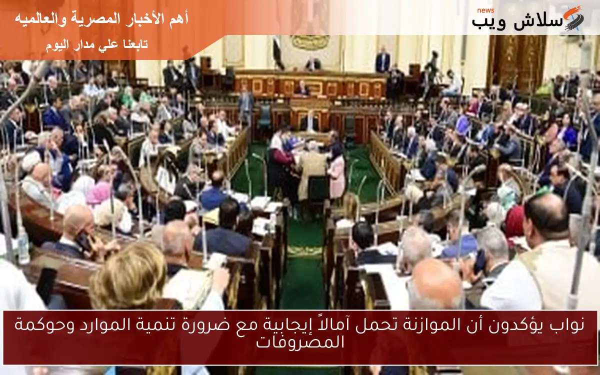 نواب يؤكدون أن الموازنة تحمل آمالاً إيجابية مع ضرورة تنمية الموارد وحوكمة المصروفات