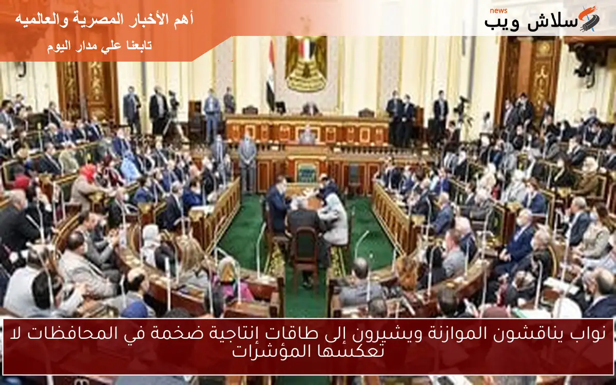 نواب يناقشون الموازنة ويشيرون إلى طاقات إنتاجية ضخمة في المحافظات لا تعكسها المؤشرات