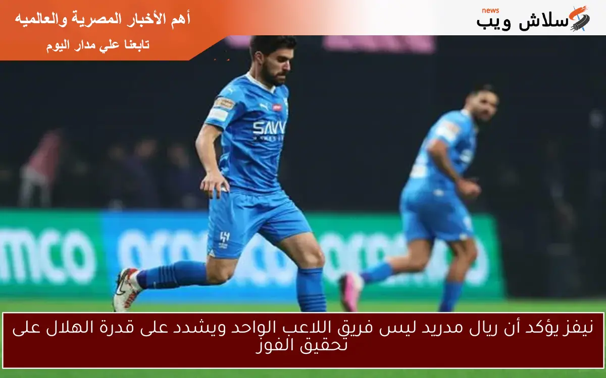نيفز يؤكد أن ريال مدريد ليس فريق اللاعب الواحد ويشدد على قدرة الهلال على تحقيق الفوز