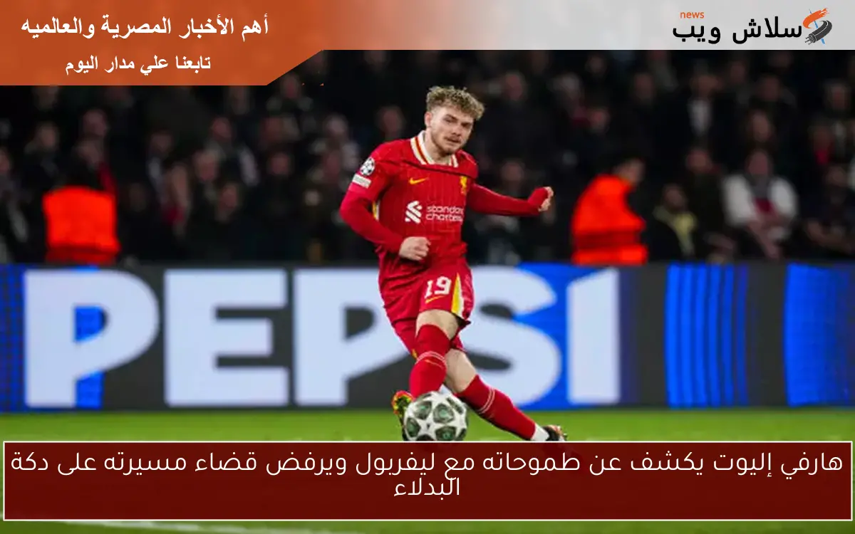 هارفي إليوت يكشف عن طموحاته مع ليفربول ويرفض قضاء مسيرته على دكة البدلاء