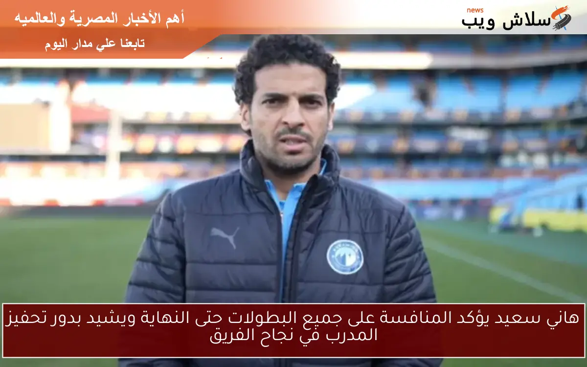 هاني سعيد يؤكد المنافسة على جميع البطولات حتى النهاية ويشيد بدور تحفيز المدرب في نجاح الفريق