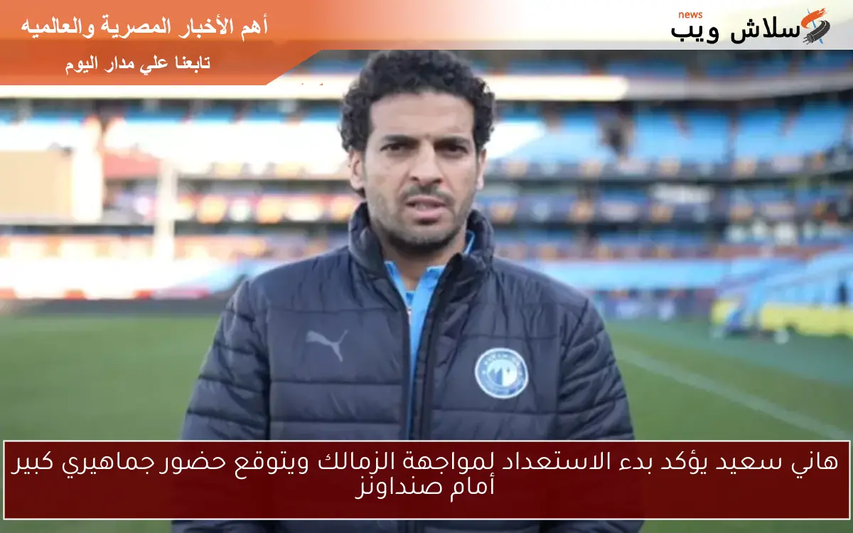 هاني سعيد يؤكد بدء الاستعداد لمواجهة الزمالك ويتوقع حضور جماهيري كبير أمام صنداونز