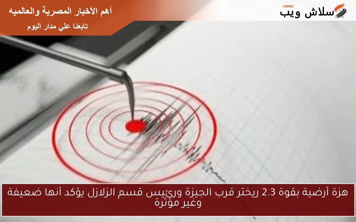 هزة أرضية بقوة 2.3 ريختر قرب الجيزة ورئيس قسم الزلازل يؤكد أنها ضعيفة وغير مؤثرة