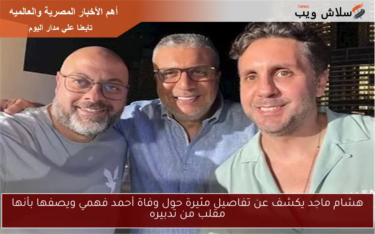 هشام ماجد يكشف عن تفاصيل مثيرة حول وفاة أحمد فهمي ويصفها بأنها مقلب من تدبيره
