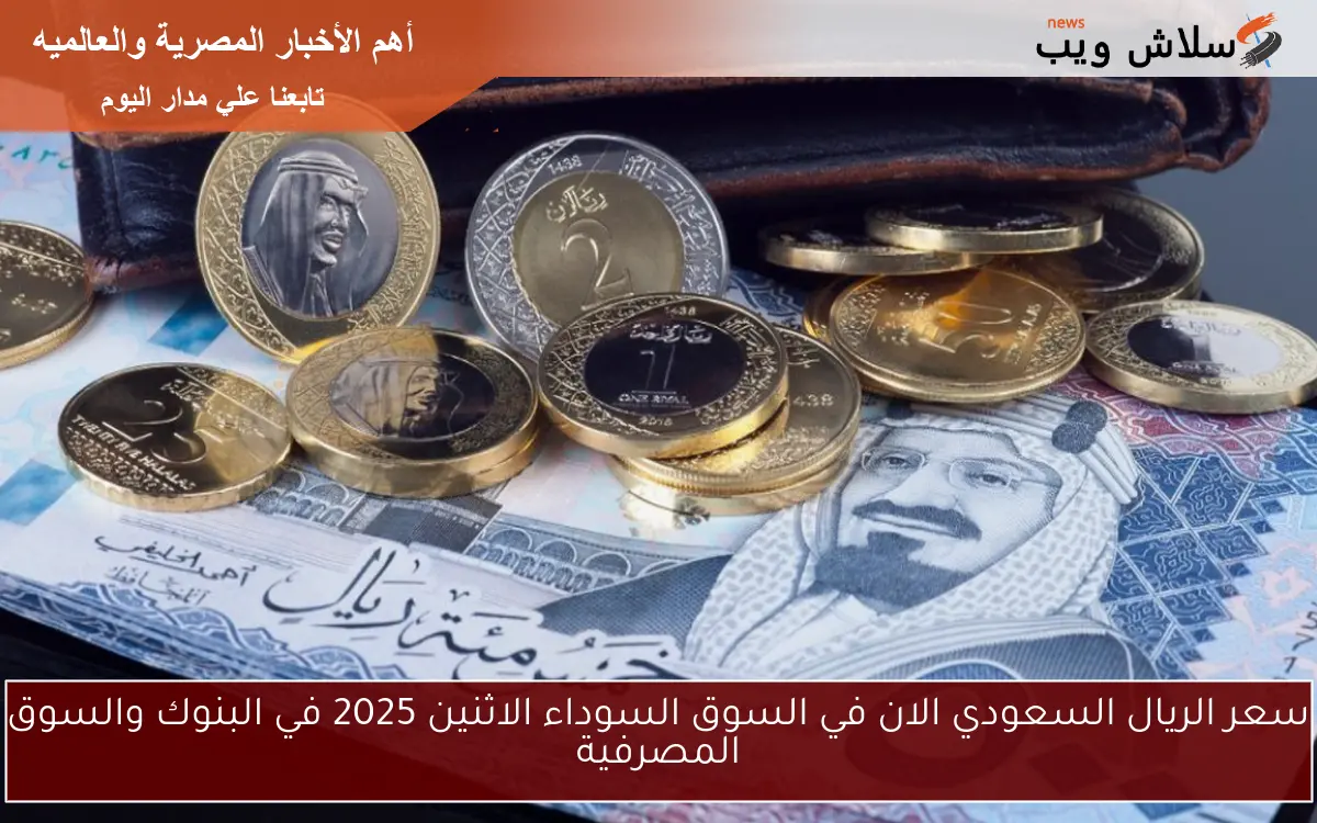 سعر الريال السعودي الان في السوق السوداء الاثنين 2025 في البنوك والسوق المصرفية