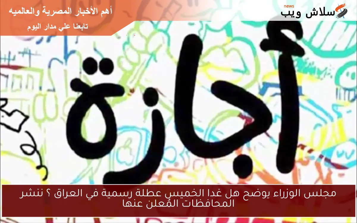 مجلس الوزراء يوضح هل غدا الخميس عطلة رسمية في العراق ؟ ننشر المحافظات المُعلن عنها