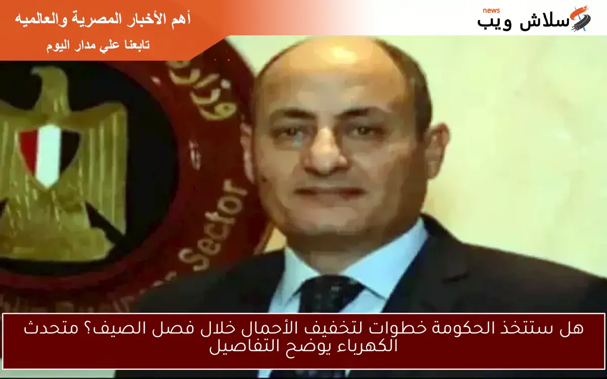 هل ستتخذ الحكومة خطوات لتخفيف الأحمال خلال فصل الصيف؟ متحدث الكهرباء يوضح التفاصيل