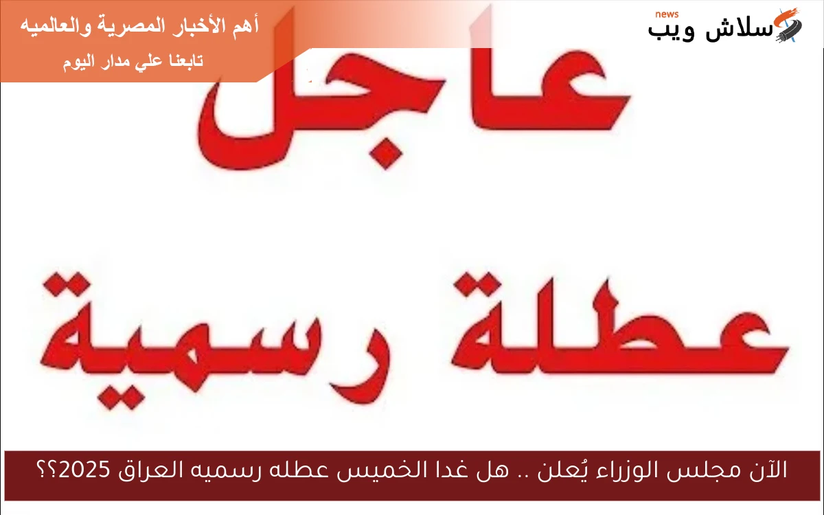 الآن مجلس الوزراء يُعلن .. هل غدا الخميس عطله رسميه العراق 2025؟؟