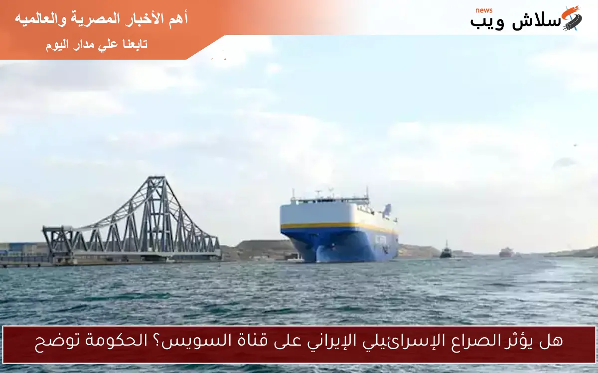 هل يؤثر الصراع الإسرائيلي الإيراني على قناة السويس؟ الحكومة توضح