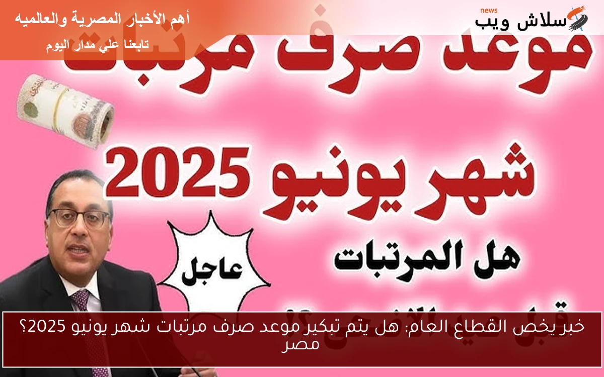 خبر يخص القطاع العام: هل يتم تبكير موعد صرف مرتبات شهر يونيو 2025؟ مصر