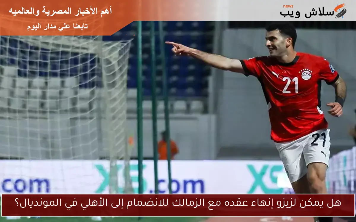 هل يمكن لزيزو إنهاء عقده مع الزمالك للانضمام إلى الأهلي في المونديال؟