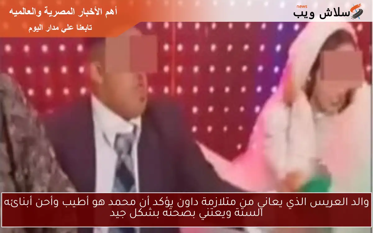 والد العريس الذي يعاني من متلازمة داون يؤكد أن محمد هو أطيب وأحن أبنائه الستة ويعتني بصحته بشكل جيد