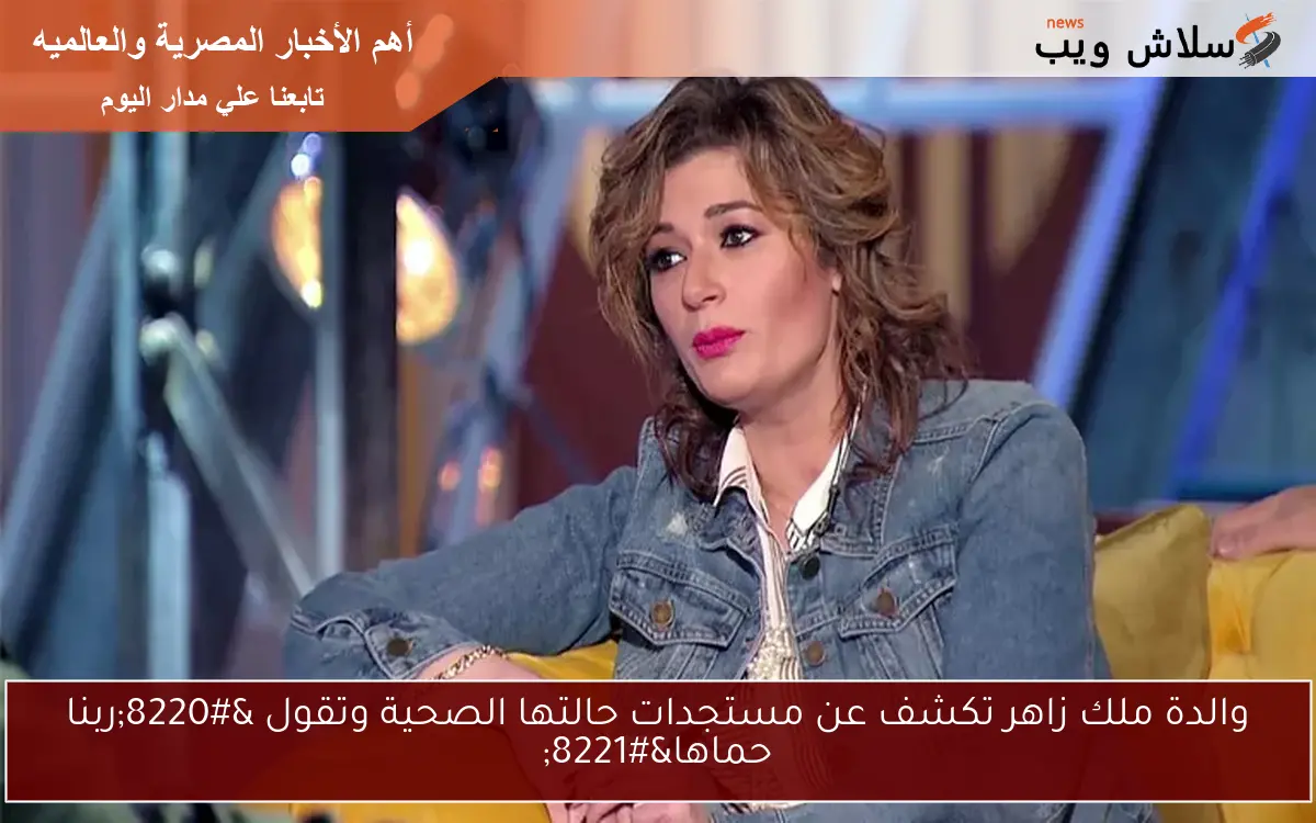والدة ملك زاهر تكشف عن مستجدات حالتها الصحية وتقول “ربنا حماها”