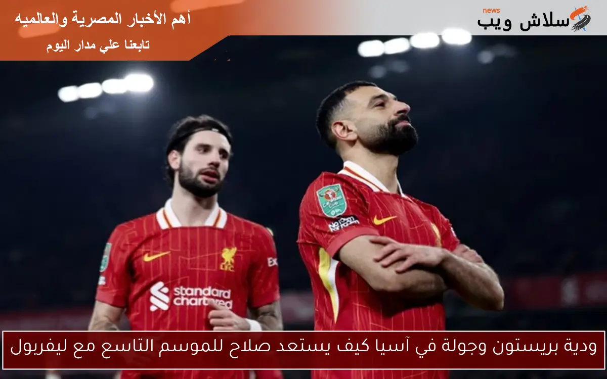 ودية بريستون وجولة في آسيا كيف يستعد صلاح للموسم التاسع مع ليفربول