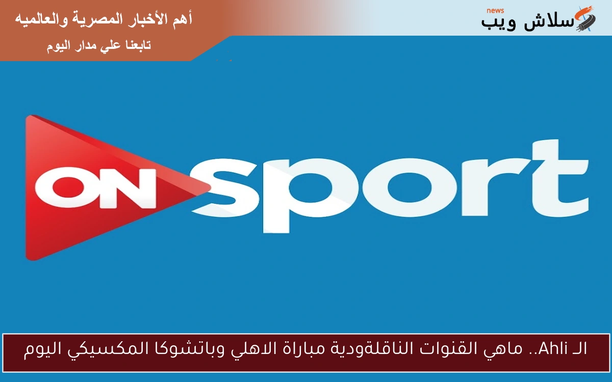 الــ Ahli.. ماهي القنوات الناقلة ودية مباراة الاهلي وباتشوكا المكسيكي اليوم