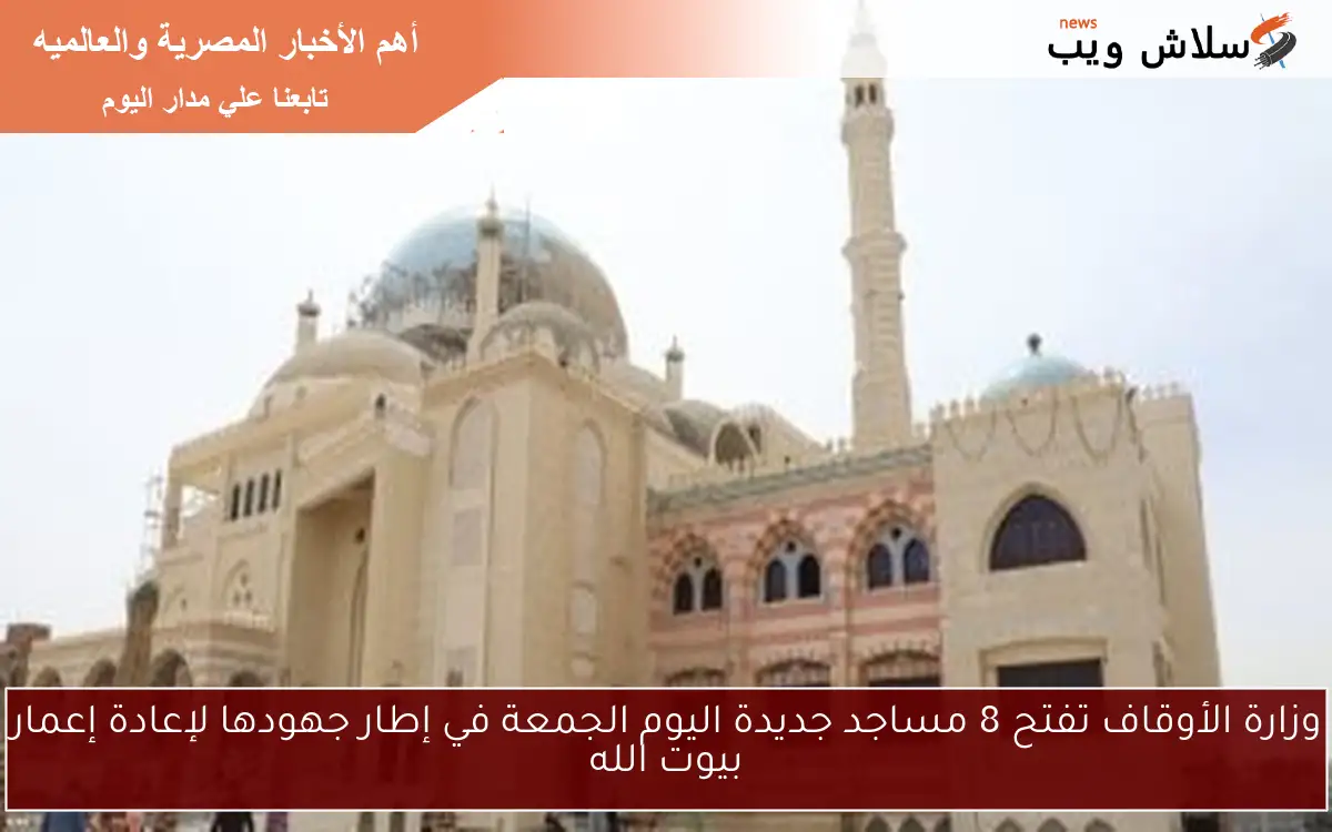 وزارة الأوقاف تفتح 8 مساجد جديدة اليوم الجمعة في إطار جهودها لإعادة إعمار بيوت الله