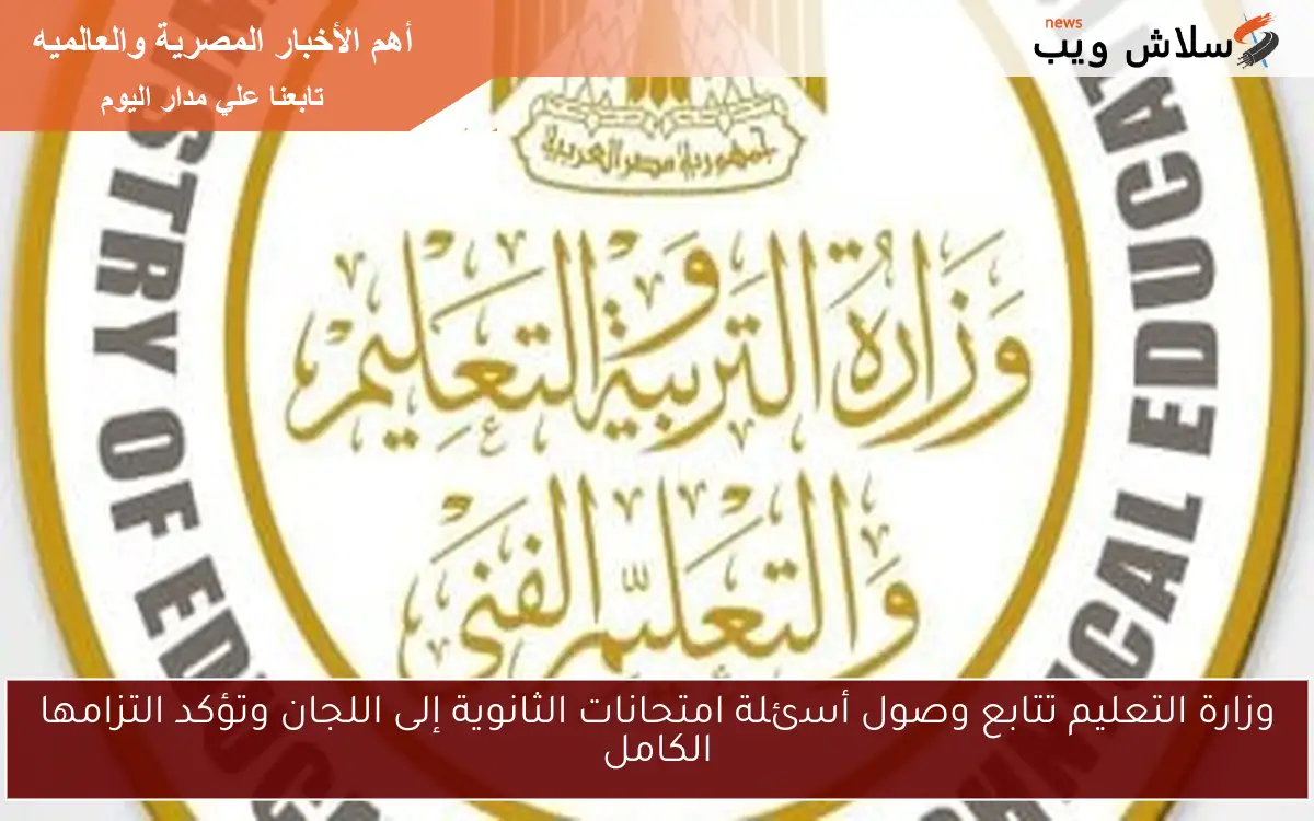وزارة التعليم تتابع وصول أسئلة امتحانات الثانوية إلى اللجان وتؤكد التزامها الكامل