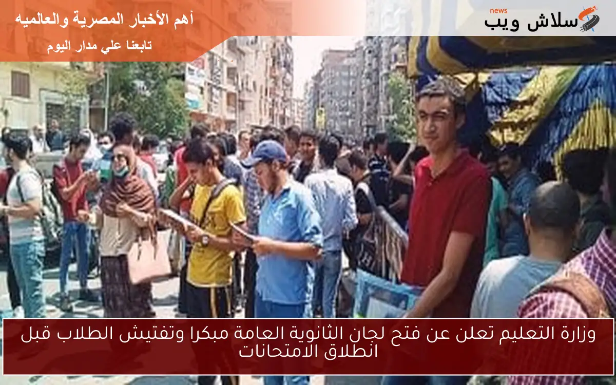 وزارة التعليم تعلن عن فتح لجان الثانوية العامة مبكرا وتفتيش الطلاب قبل انطلاق الامتحانات