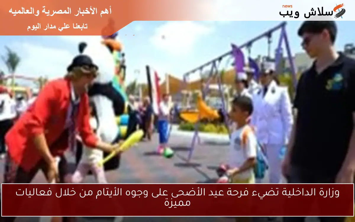 وزارة الداخلية تضيء فرحة عيد الأضحى على وجوه الأيتام من خلال فعاليات مميزة