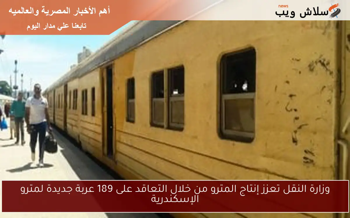 وزارة النقل تعزز إنتاج المترو من خلال التعاقد على 189 عربة جديدة لمترو الإسكندرية
