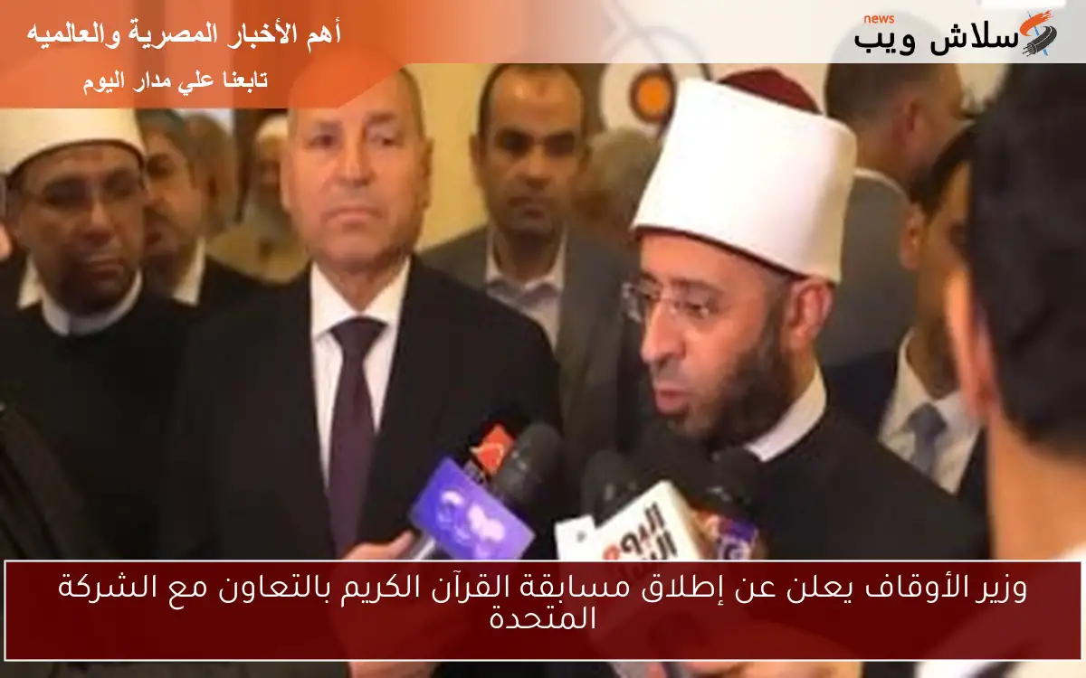 وزير الأوقاف يعلن عن إطلاق مسابقة القرآن الكريم بالتعاون مع الشركة المتحدة