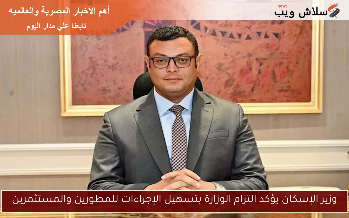 وزير الإسكان يؤكد التزام الوزارة بتسهيل الإجراءات للمطورين والمستثمرين