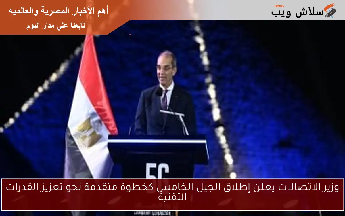 وزير الاتصالات يعلن إطلاق الجيل الخامس كخطوة متقدمة نحو تعزيز القدرات التقنية