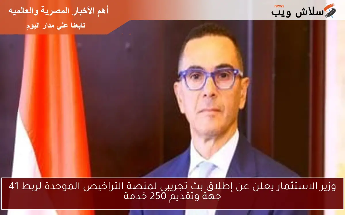 وزير الاستثمار يعلن عن إطلاق بث تجريبي لمنصة التراخيص الموحدة لربط 41 جهة وتقديم 250 خدمة