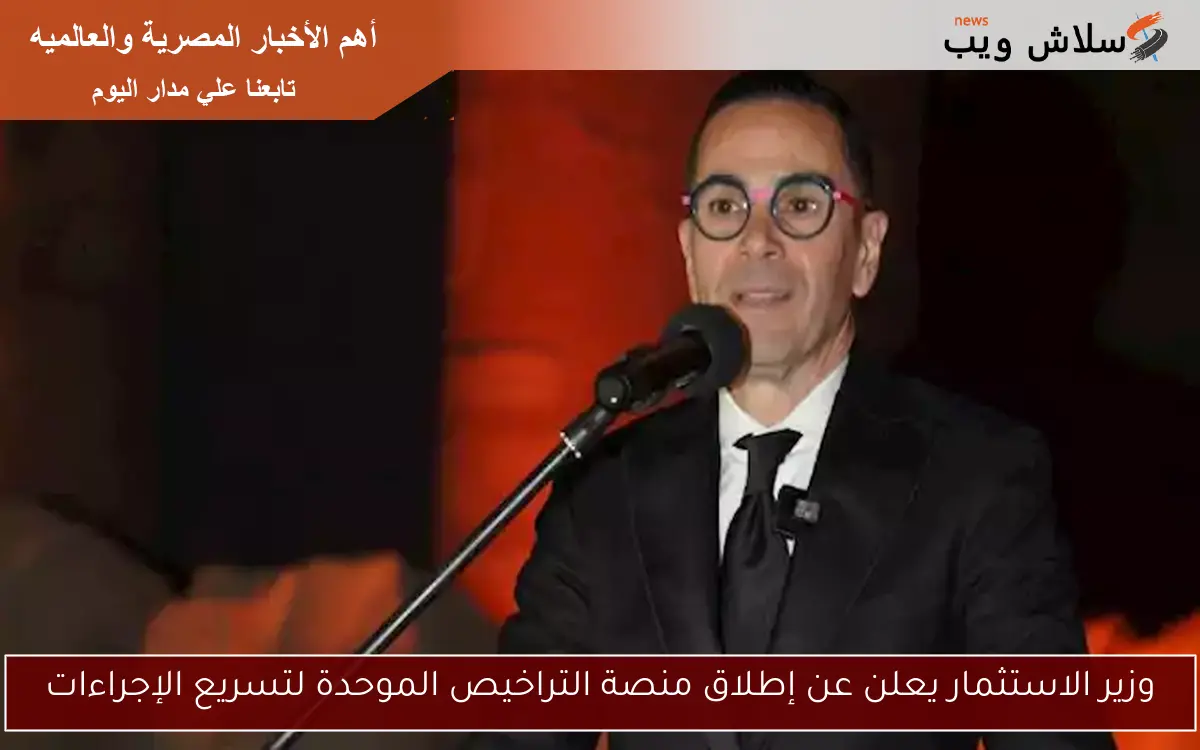 وزير الاستثمار يعلن عن إطلاق منصة التراخيص الموحدة لتسريع الإجراءات