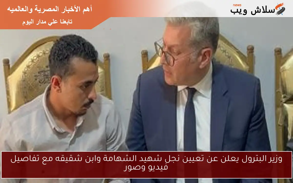 وزير البترول يعلن عن تعيين نجل شهيد الشهامة وابن شقيقه مع تفاصيل فيديو وصور