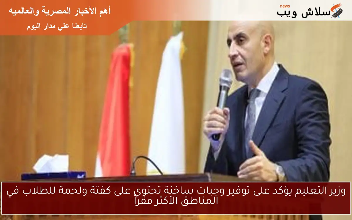 وزير التعليم يؤكد على توفير وجبات ساخنة تحتوي على كفتة ولحمة للطلاب في المناطق الأكثر فقراً