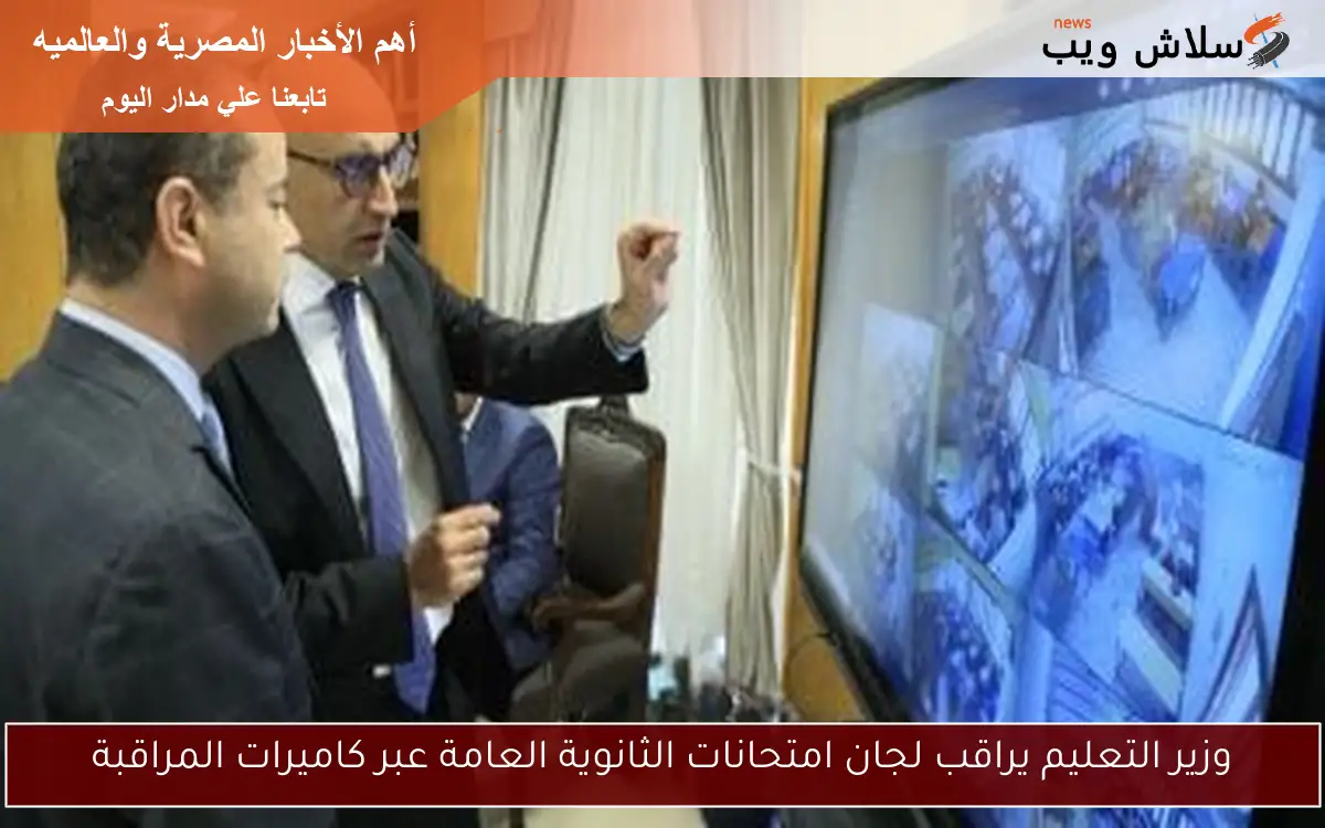 وزير التعليم يراقب لجان امتحانات الثانوية العامة عبر كاميرات المراقبة