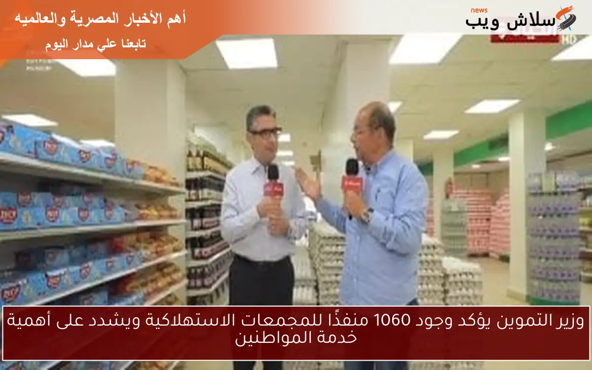 وزير التموين يؤكد وجود 1060 منفذًا للمجمعات الاستهلاكية ويشدد على أهمية خدمة المواطنين