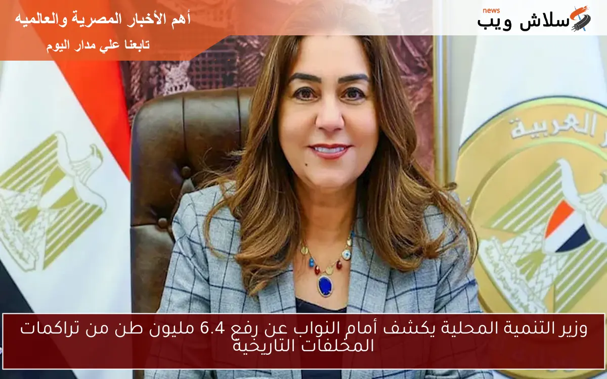 وزير التنمية المحلية يكشف أمام النواب عن رفع 6.4 مليون طن من تراكمات المخلفات التاريخية
