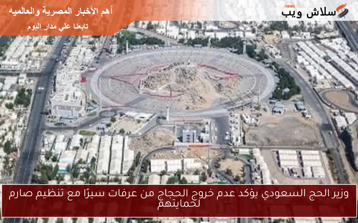 وزير الحج السعودي يؤكد عدم خروج الحجاج من عرفات سيرًا مع تنظيم صارم لحمايتهم