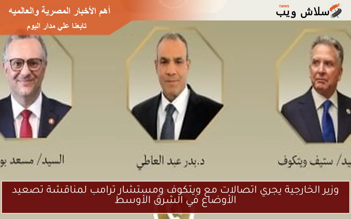 وزير الخارجية يجري اتصالات مع ويتكوف ومستشار ترامب لمناقشة تصعيد الأوضاع في الشرق الأوسط